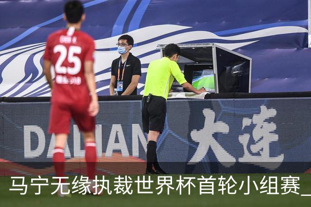 马宁无缘执裁世界杯首轮小组赛 中国裁判三人组仅傅明亮相